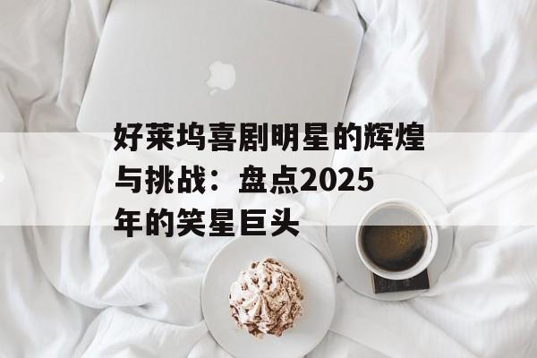 好莱坞喜剧明星的辉煌与挑战:盘点2025年的笑星巨头-第1张图片-佛山资讯网 好莱坞喜剧明星的辉煌与挑战:盘点2025年的笑星巨头-第1张图片-佛山资讯网