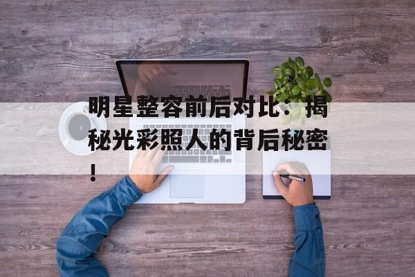 明星整容前后对比:揭秘光彩照人的背后秘密!-第1张图片-佛山资讯网 明星整容前后对比:揭秘光彩照人的背后秘密!-第1张图片-佛山资讯网