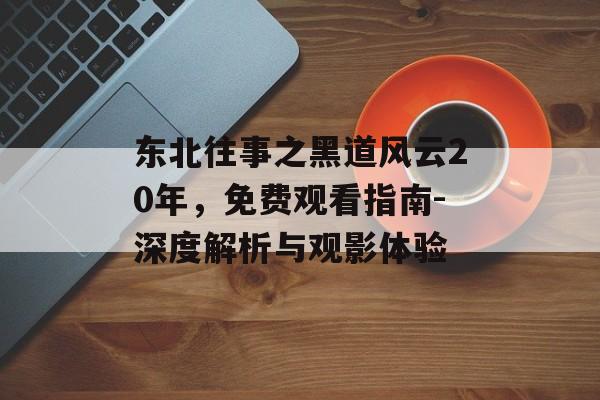东北往事之黑道风云20年,免费观看指南-深度解析与观影体验-第1张图片-佛山资讯网 东北往事之黑道风云20年,免费观看指南-深度解析与观影体验-第1张图片-佛山资讯网