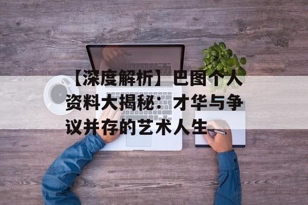 【深度解析】巴图个人资料大揭秘:才华与争议并存的艺术人生-第1张图片-佛山资讯网 【深度解析】巴图个人资料大揭秘:才华与争议并存的艺术人生-第1张图片-佛山资讯网