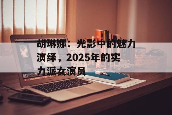 胡琳娜:光影中的魅力演绎,2025年的实力派女演员-第1张图片-佛山资讯网 胡琳娜:光影中的魅力演绎,2025年的实力派女演员-第1张图片-佛山资讯网