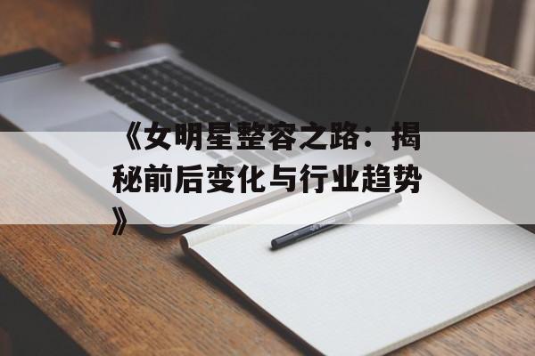 《女明星整容之路:揭秘前后变化与行业趋势》-第1张图片-佛山资讯网 《女明星整容之路:揭秘前后变化与行业趋势》-第1张图片-佛山资讯网