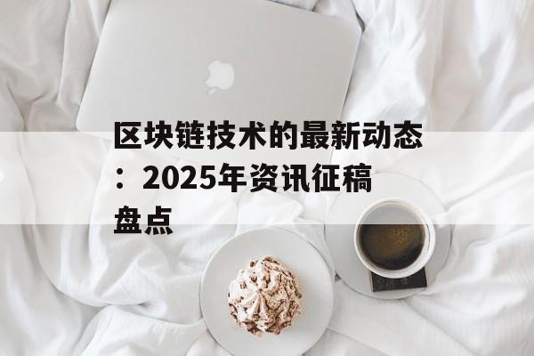 区块链技术的最新动态:2025年资讯征稿盘点-第1张图片-佛山资讯网 区块链技术的最新动态:2025年资讯征稿盘点-第1张图片-佛山资讯网