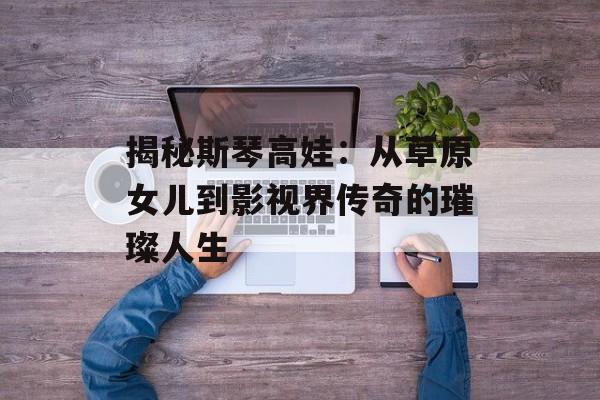 揭秘斯琴高娃:从草原女儿到影视界传奇的璀璨人生-第1张图片-佛山资讯网 揭秘斯琴高娃:从草原女儿到影视界传奇的璀璨人生-第1张图片-佛山资讯网