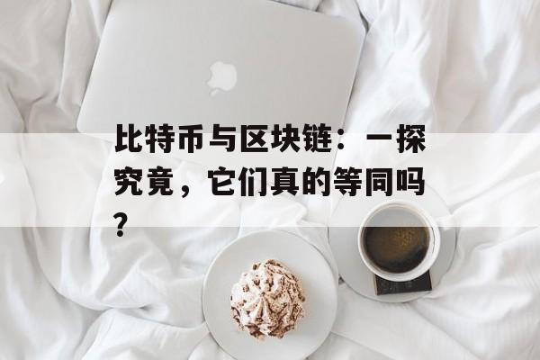 比特币与区块链：一探究竟，它们真的等同吗？-第1张图片-佛山资讯网