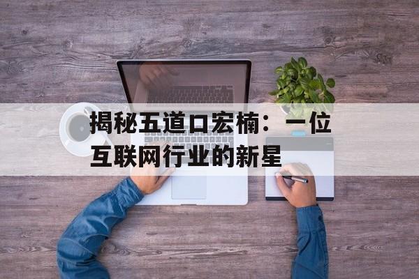 揭秘五道口宏楠:一位互联网行业的新星-第1张图片-佛山资讯网 揭秘五道口宏楠:一位互联网行业的新星-第1张图片-佛山资讯网