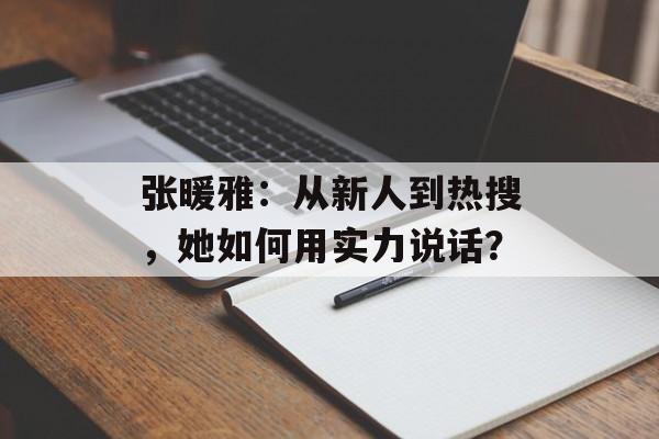 张暖雅:从新人到热搜,她如何用实力说话?-第1张图片-佛山资讯网 张暖雅:从新人到热搜,她如何用实力说话?-第1张图片-佛山资讯网