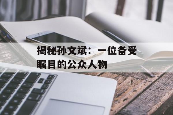 揭秘孙文斌:一位备受瞩目的公众人物-第1张图片-佛山资讯网 揭秘孙文斌:一位备受瞩目的公众人物-第1张图片-佛山资讯网