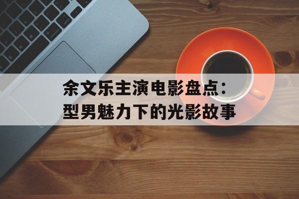 余文乐主演电影盘点:型男魅力下的光影故事-第1张图片-佛山资讯网 余文乐主演电影盘点:型男魅力下的光影故事-第1张图片-佛山资讯网