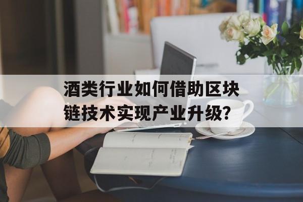 酒类行业如何借助区块链技术实现产业升级?-第1张图片-佛山资讯网 酒类行业如何借助区块链技术实现产业升级?-第1张图片-佛山资讯网