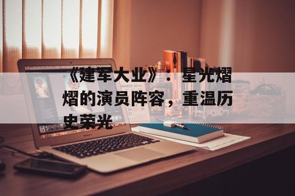 《建军大业》:星光熠熠的演员阵容,重温历史荣光-第1张图片-佛山资讯网 《建军大业》:星光熠熠的演员阵容,重温历史荣光-第1张图片-佛山资讯网