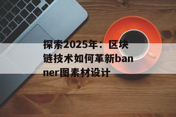 探索2025年:区块链技术如何革新banner图素材设计-第1张图片-佛山资讯网 探索2025年:区块链技术如何革新banner图素材设计-第1张图片-佛山资讯网