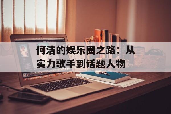 何洁的娱乐圈之路:从实力歌手到话题人物-第1张图片-佛山资讯网 何洁的娱乐圈之路:从实力歌手到话题人物-第1张图片-佛山资讯网