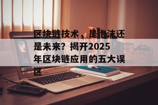 区块链技术,是泡沫还是未来?揭开2025年区块链应用的五大误区-第1张图片-佛山资讯网 区块链技术,是泡沫还是未来?揭开2025年区块链应用的五大误区-第1张图片-佛山资讯网