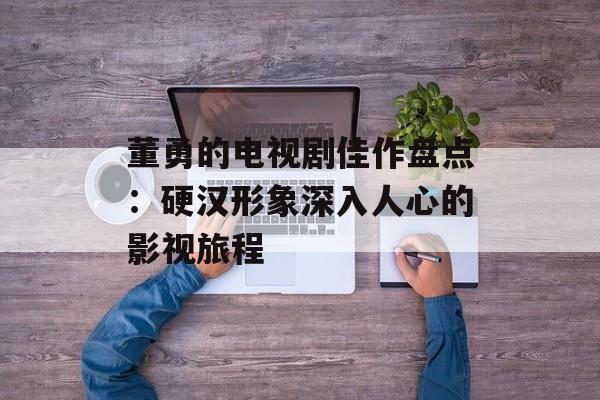 董勇的电视剧佳作盘点:硬汉形象深入人心的影视旅程-第1张图片-佛山资讯网 董勇的电视剧佳作盘点:硬汉形象深入人心的影视旅程-第1张图片-佛山资讯网
