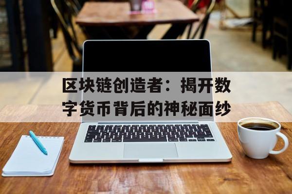 区块链创造者：揭开数字货币背后的神秘面纱-第1张图片-佛山资讯网