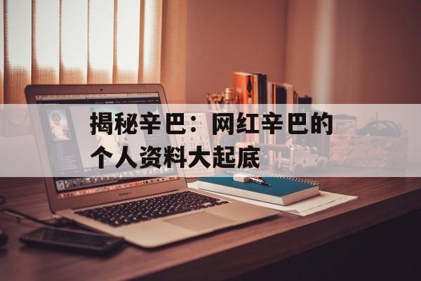 揭秘辛巴：网红辛巴的个人资料大起底-第1张图片-佛山资讯网