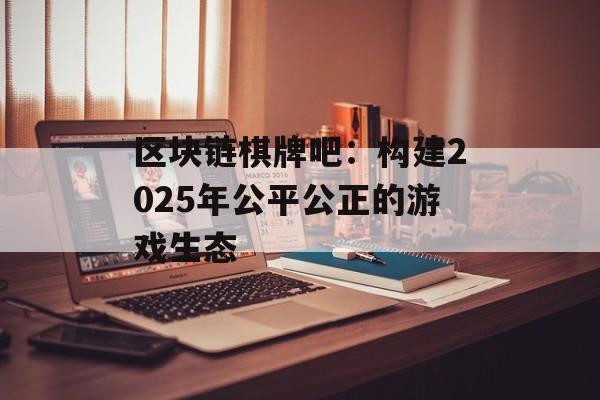 区块链棋牌吧:构建2025年公平公正的游戏生态-第1张图片-佛山资讯网 区块链棋牌吧:构建2025年公平公正的游戏生态-第1张图片-佛山资讯网