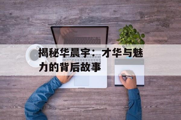 揭秘华晨宇:才华与魅力的背后故事-第1张图片-佛山资讯网 揭秘华晨宇:才华与魅力的背后故事-第1张图片-佛山资讯网