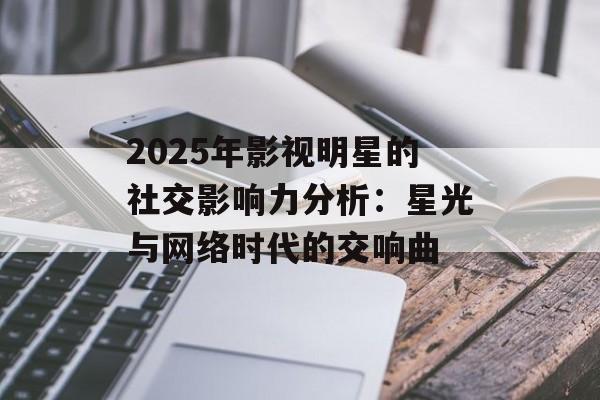 2025年影视明星的社交影响力分析:星光与网络时代的交响曲-第1张图片-佛山资讯网 2025年影视明星的社交影响力分析:星光与网络时代的交响曲-第1张图片-佛山资讯网