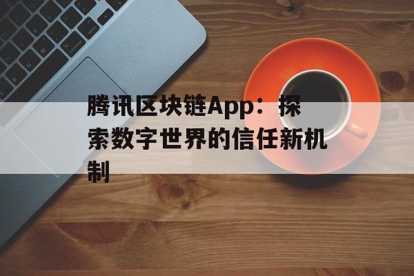 腾讯区块链App:探索数字世界的信任新机制-第1张图片-佛山资讯网 腾讯区块链App:探索数字世界的信任新机制-第1张图片-佛山资讯网