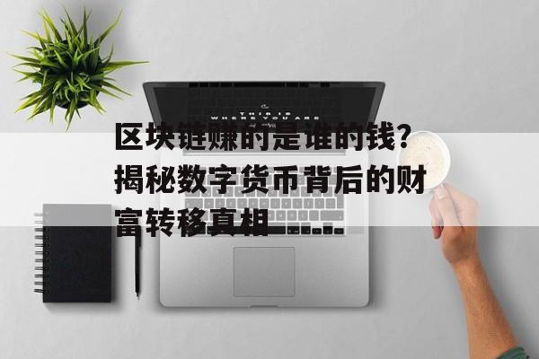 区块链赚的是谁的钱?揭秘数字货币背后的财富转移真相-第1张图片-佛山资讯网 区块链赚的是谁的钱?揭秘数字货币背后的财富转移真相-第1张图片-佛山资讯网