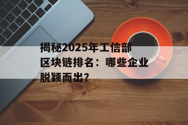 揭秘2025年工信部区块链排名：哪些企业脱颖而出？-第1张图片-佛山资讯网