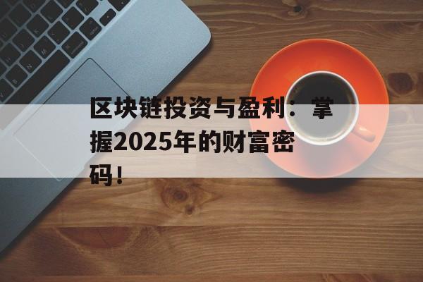 区块链投资与盈利:掌握2025年的财富密码!-第1张图片-佛山资讯网 区块链投资与盈利:掌握2025年的财富密码!-第1张图片-佛山资讯网