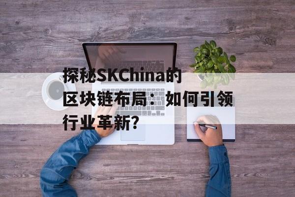 探秘SKChina的区块链布局：如何引领行业革新？-第1张图片-佛山资讯网