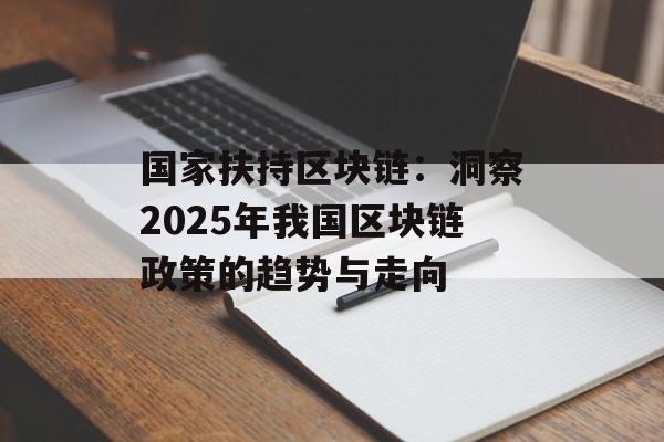 国家扶持区块链：洞察2025年我国区块链政策的趋势与走向-第1张图片-佛山资讯网