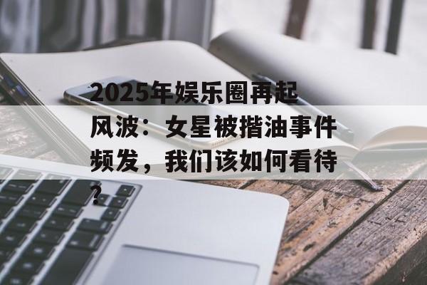 2025年娱乐圈再起风波:女星被揩油事件频发,我们该如何看待?-第1张图片-佛山资讯网 2025年娱乐圈再起风波:女星被揩油事件频发,我们该如何看待?-第1张图片-佛山资讯网