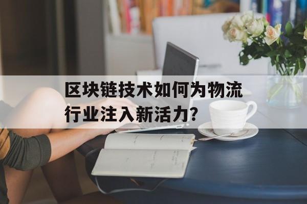 区块链技术如何为物流行业注入新活力?-第1张图片-佛山资讯网 区块链技术如何为物流行业注入新活力?-第1张图片-佛山资讯网