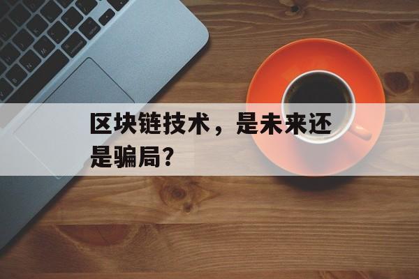 区块链技术，是未来还是骗局？-第1张图片-佛山资讯网
