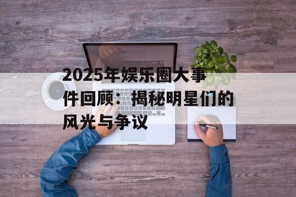 2025年娱乐圈大事件回顾:揭秘明星们的风光与争议-第1张图片-佛山资讯网 2025年娱乐圈大事件回顾:揭秘明星们的风光与争议-第1张图片-佛山资讯网