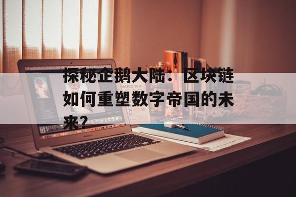 探秘企鹅大陆：区块链如何重塑数字帝国的未来？-第1张图片-佛山资讯网