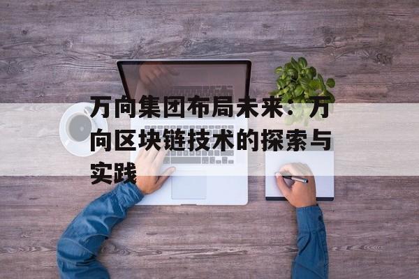 万向集团布局未来：万向区块链技术的探索与实践-第1张图片-佛山资讯网