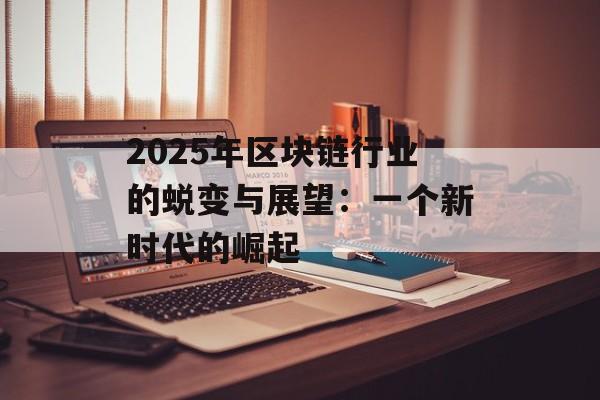 2025年区块链行业的蜕变与展望:一个新时代的崛起-第1张图片-佛山资讯网 2025年区块链行业的蜕变与展望:一个新时代的崛起-第1张图片-佛山资讯网