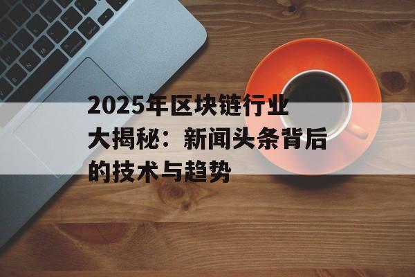 2025年区块链行业大揭秘：新闻头条背后的技术与趋势-第1张图片-佛山资讯网