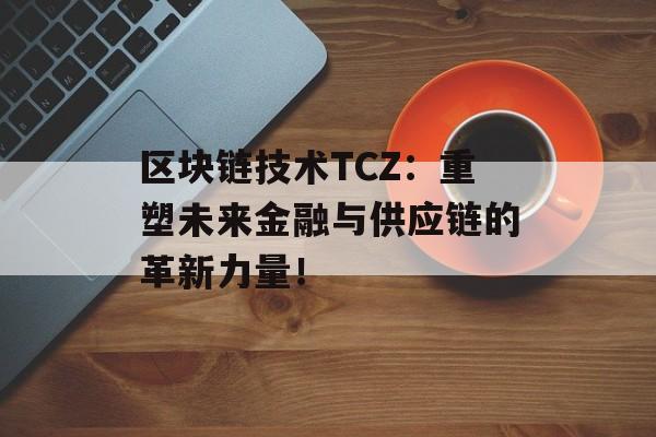 区块链技术TCZ：重塑未来金融与供应链的革新力量！-第1张图片-佛山资讯网