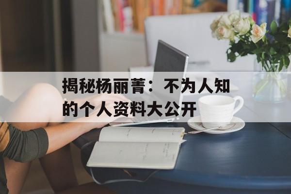 揭秘杨丽菁：不为人知的个人资料大公开-第1张图片-佛山资讯网