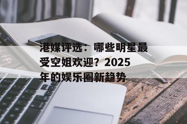 港媒评选:哪些明星最受空姐欢迎?2025年的娱乐圈新趋势-第1张图片-佛山资讯网 港媒评选:哪些明星最受空姐欢迎?2025年的娱乐圈新趋势-第1张图片-佛山资讯网