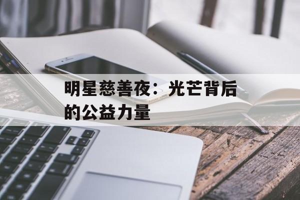 明星慈善夜:光芒背后的公益力量-第1张图片-佛山资讯网 明星慈善夜:光芒背后的公益力量-第1张图片-佛山资讯网