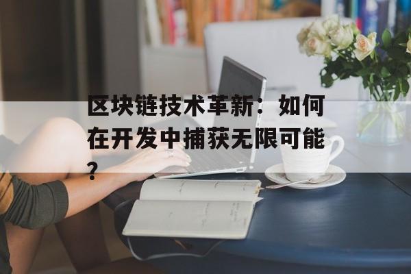 区块链技术革新:如何在开发中捕获无限可能?-第1张图片-佛山资讯网 区块链技术革新:如何在开发中捕获无限可能?-第1张图片-佛山资讯网