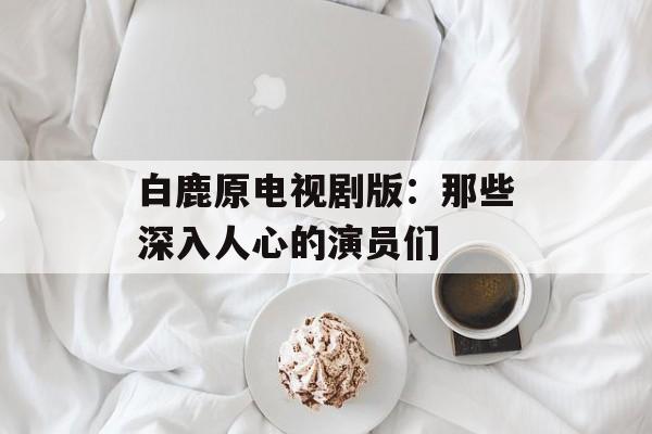 白鹿原电视剧版:那些深入人心的演员们-第1张图片-佛山资讯网 白鹿原电视剧版:那些深入人心的演员们-第1张图片-佛山资讯网