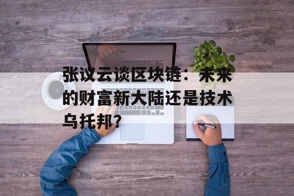 张议云谈区块链：未来的财富新大陆还是技术乌托邦？-第1张图片-佛山资讯网