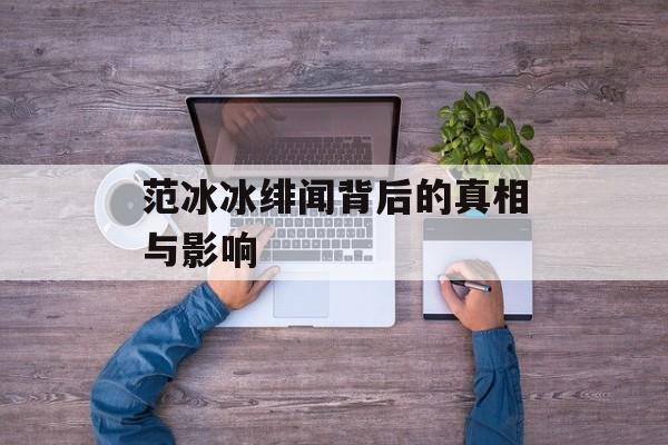 范冰冰绯闻背后的真相与影响-第1张图片-佛山资讯网 范冰冰绯闻背后的真相与影响-第1张图片-佛山资讯网