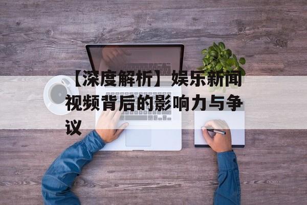 【深度解析】娱乐新闻视频背后的影响力与争议-第1张图片-佛山资讯网 【深度解析】娱乐新闻视频背后的影响力与争议-第1张图片-佛山资讯网