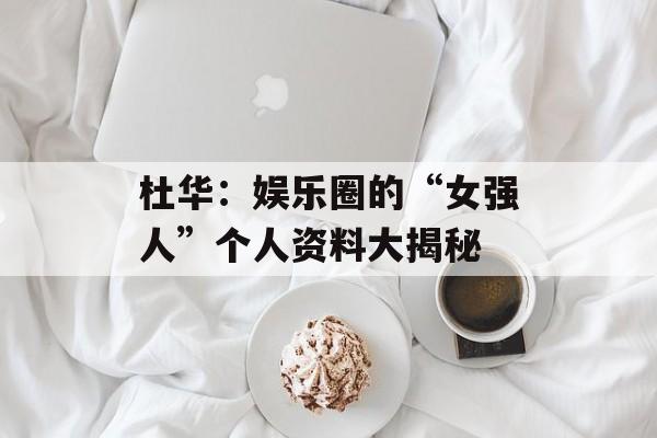 杜华:娱乐圈的“女强人”个人资料大揭秘-第1张图片-佛山资讯网 杜华:娱乐圈的“女强人”个人资料大揭秘-第1张图片-佛山资讯网