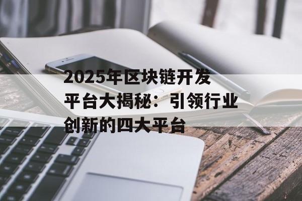 2025年区块链开发平台大揭秘：引领行业创新的四大平台-第1张图片-佛山资讯网