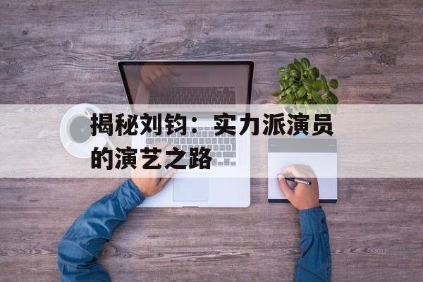 揭秘刘钧：实力派演员的演艺之路-第1张图片-佛山资讯网